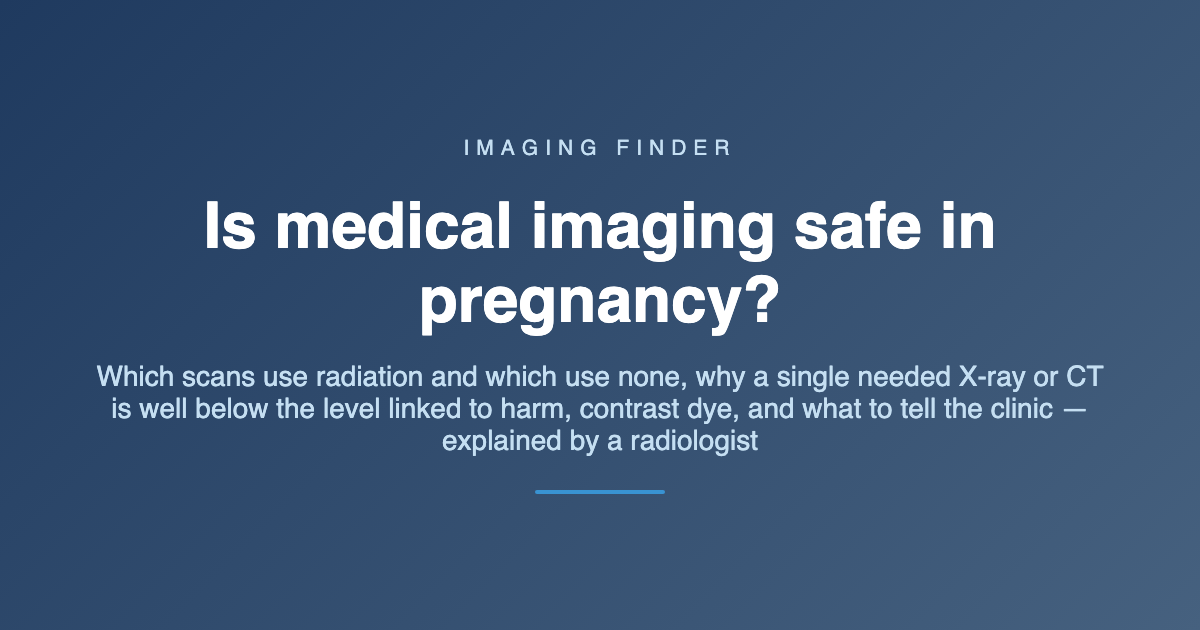 Imaging Finder guide: is medical imaging safe during pregnancy? A radiologist explains which scans use radiation and which use none, why a single needed X-ray or CT is well below the level linked to harm, contrast dye, and what to tell the clinic.
