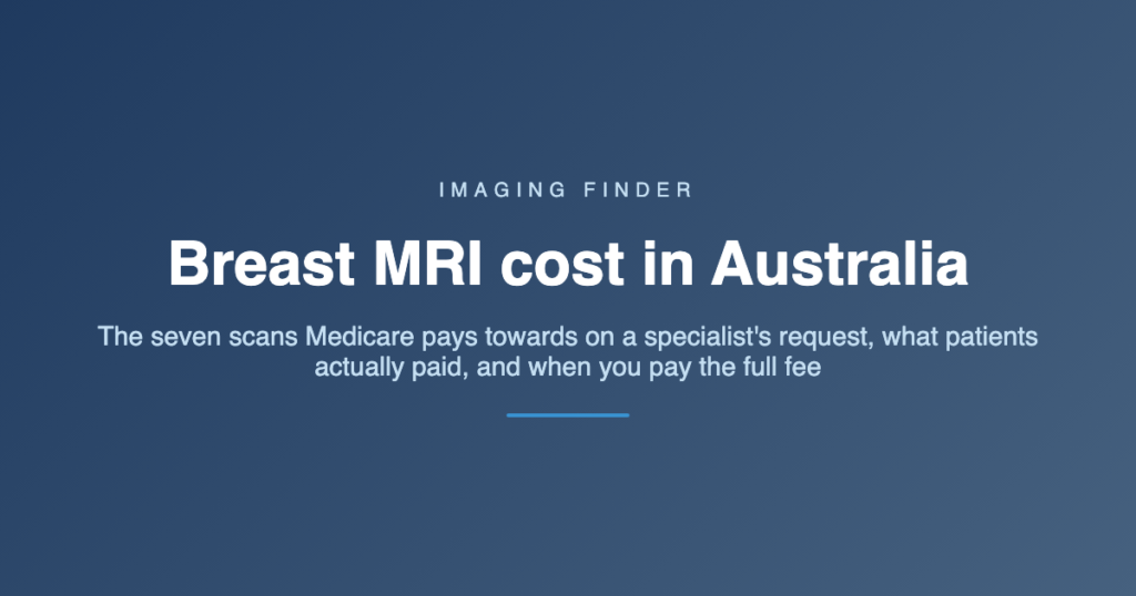 Imaging Finder guide: breast MRI cost in Australia - the seven scans Medicare pays towards on a specialist's request, what patients actually paid, and when you pay the full fee